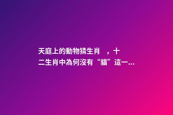 天庭上的動物猜生肖，十二生肖中為何沒有“貓”這一屬相